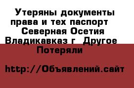 Утеряны документы(права и тех паспорт) - Северная Осетия, Владикавказ г. Другое » Потеряли   